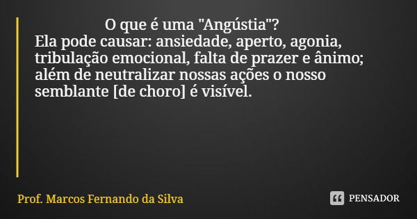 O que é uma "Angústia"? Ela pode causar: ansiedade, aperto, agonia, tribulação emocional, falta de prazer e ânimo; além de neutralizar nossas ações o ... Frase de Prof. Marcos Fernando da Silva.