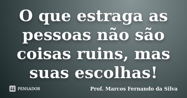 O que estraga as pessoas não são coisas ruins, mas suas escolhas!... Frase de Prof. Marcos Fernando da Silva.