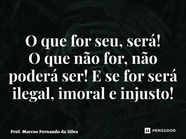 ⁠O que for seu, será! O que não for, não poderá ser! E se for será ilegal, imoral e injusto!... Frase de Prof. Marcos Fernando da Silva.