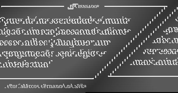 O que há na sociedade é muita apelação imoral passando diante dos nossos olhos! Qualquer um ver essa repugnação, seja leigo e mais ainda intelectual.... Frase de Prof. Marcos Fernando da Silva.