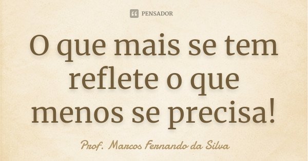 O que mais se tem reflete o que menos se precisa!... Frase de Prof. Marcos Fernando da Silva.