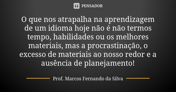 O que nos atrapalha na aprendizagem de um idioma hoje não é não termos tempo, habilidades ou os melhores materiais, mas a procrastinação, o excesso de materiais... Frase de Prof. Marcos Fernando da Silva.