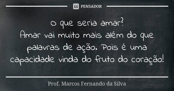 O que seria amar? Amar vai muito mais além do que palavras de ação. Pois é uma capacidade vinda do fruto do coração!... Frase de Prof. Marcos Fernando da Silva.