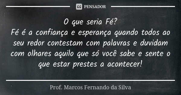 O que seria Fé? Fé é a confiança e esperança quando todos ao seu redor contestam com palavras e duvidam com olhares aquilo que só você sabe e sente o que estar ... Frase de Prof. Marcos Fernando da Silva.