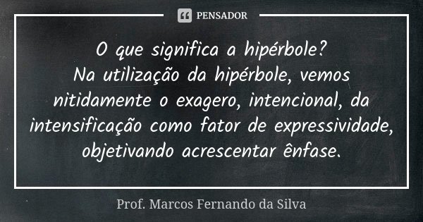 O que significa a hipérbole? Na utilização da hipérbole, vemos nitidamente o exagero, intencional, da intensificação como fator de expressividade, objetivando a... Frase de Prof. Marcos Fernando da Silva.