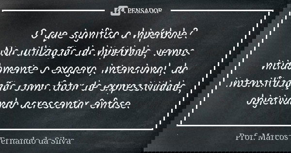 O que significa a hipérbole? Na utilização da hipérbole, vemos nitidamente o exagero, intencional, da intensificação como fator de expressividade, objetivando a... Frase de Prof. Marcos Fernando da Silva.