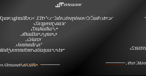 O que significa o "Ctrl + c" dos invejosos? É não ter a: Coragem para Trabalhar e Realizar o que a Lisura (somada a) Criatividade permitem alcançar e ... Frase de Prof. Marcos Fernando da Silva.