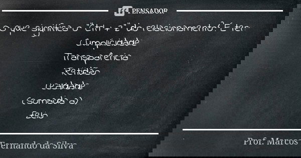 O que significa o "Ctrl + z" do relacionamento? É ter: Cumplicidade Transparência Retidão Lealdade (somada a) Zelo... Frase de Prof. Marcos Fernando da Silva.