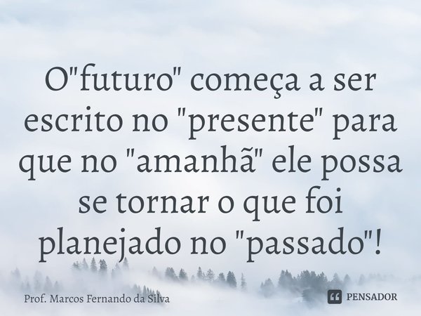 ⁠O "futuro" começa a ser escrito no "presente" para que no "amanhã" ele possa se tornar o que foi planejado no "passado"... Frase de Prof. Marcos Fernando da Silva.