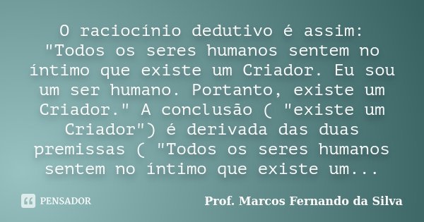 O raciocínio dedutivo é assim: "Todos os seres humanos sentem no íntimo que existe um Criador. Eu sou um ser humano. Portanto, existe um Criador." A c... Frase de Prof. Marcos Fernando da Silva.
