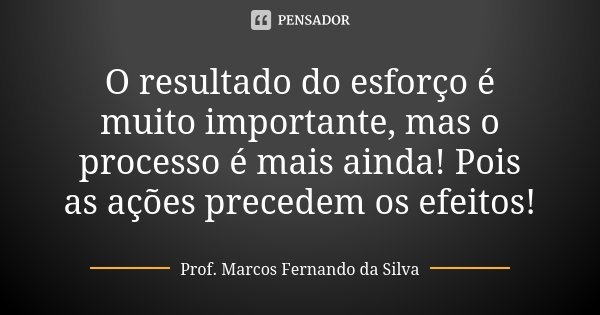 O resultado do esforço é muito importante, mas o processo é mais ainda! Pois as ações precedem os efeitos!... Frase de Prof. Marcos Fernando da Silva.