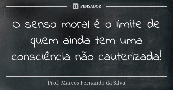 O senso moral é o limite de quem ainda tem uma consciência não cauterizada!... Frase de Prof. Marcos Fernando da Silva.
