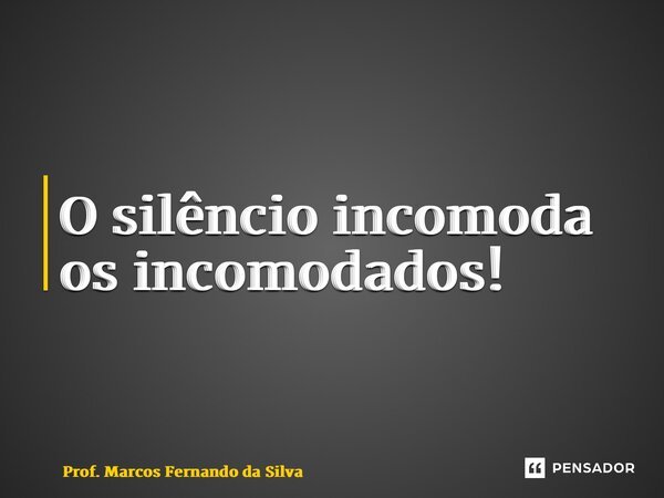 ⁠O silêncio incomoda os incomodados!... Frase de Prof. Marcos Fernando da Silva.