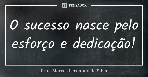 O sucesso nasce pelo esforço e dedicação!... Frase de Prof. Marcos Fernando da Silva.