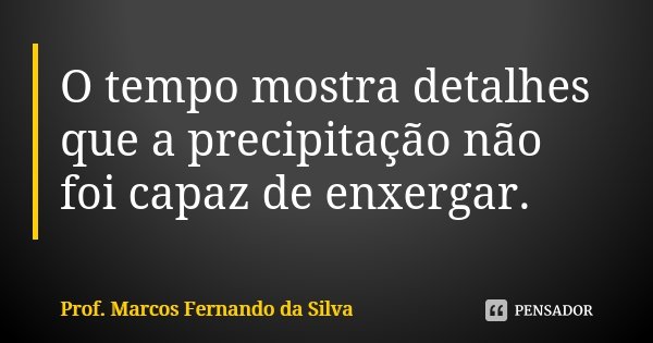 O tempo mostra detalhes que a precipitação não foi capaz de enxergar.... Frase de Prof. Marcos Fernando da Silva.