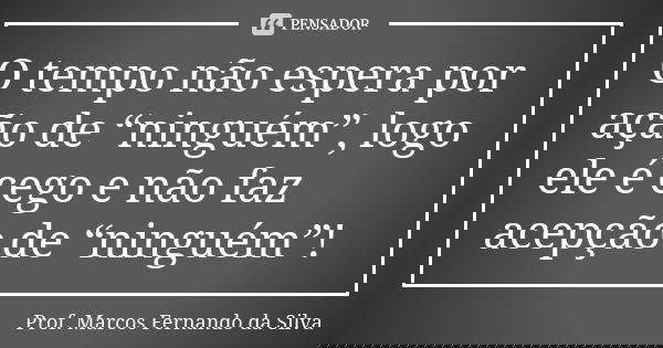 O tempo não espera por ação de “ninguém”, logo ele é cego e não faz acepção de “ninguém”!... Frase de Prof. Marcos Fernando da Silva.