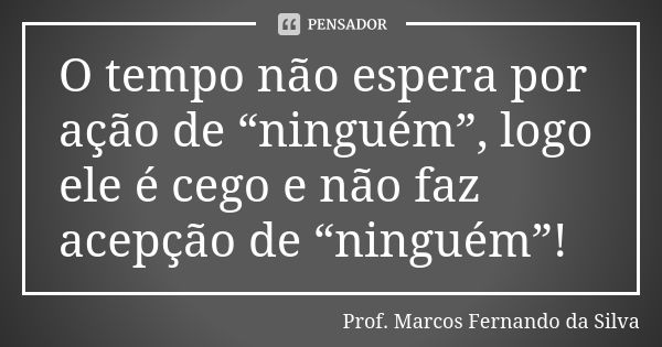 O tempo não espera por ação de “ninguém”, logo ele é cego e não faz acepção de “ninguém”!... Frase de Prof. Marcos Fernando da Silva.