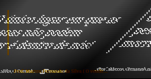 O único lugar em que as pessoas não podem morrer é dentro de nós!... Frase de Prof. Marcos Fernando da Silva ( O vendedor de Sonhos).