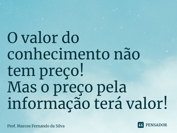 ⁠O valor do conhecimento não tem preço! Mas o preço pela informação terá valor!... Frase de Prof. Marcos Fernando da Silva.
