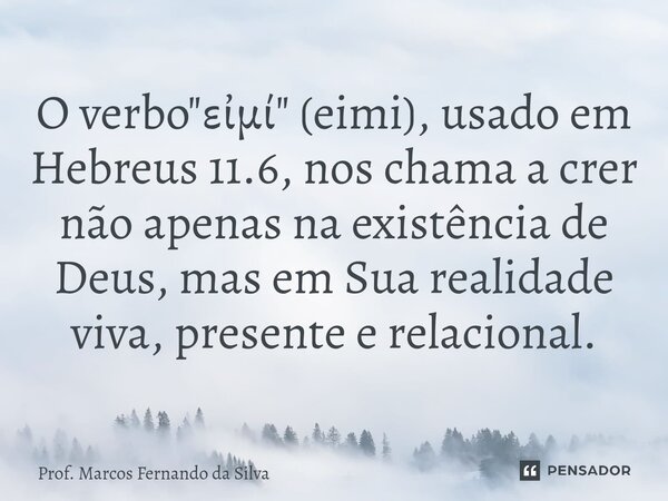⁠O verbo "εἰμί" (eimi), usado em Hebreus 11.6, nos chama a crer não apenas na existência de Deus, mas em Sua realidade viva, presente e relacional.... Frase de Prof. Marcos Fernando da Silva.