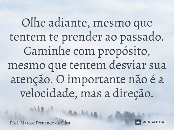 ⁠Olhe adiante, mesmo que tentem te prender ao passado. Caminhe com propósito, mesmo que tentem desviar sua atenção. O importante não é a velocidade, mas a direç... Frase de Prof. Marcos Fernando da Silva.