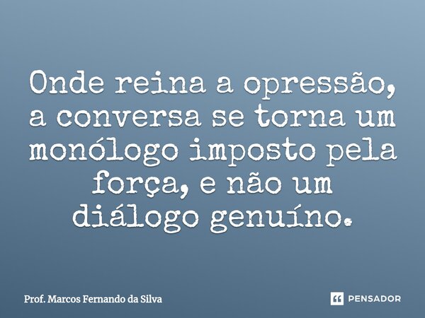 Onde reina a opressão, a conversa se torna um monólogo imposto pela força, e não um diálogo genuíno.... Frase de Prof. Marcos Fernando da Silva.