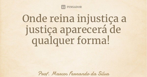 Onde reina injustiça a justiça aparecerá de qualquer forma!... Frase de Prof. Marcos Fernando da Silva.