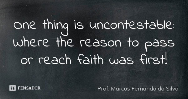 One thing is uncontestable: Where the reason to pass or reach faith was first!... Frase de Prof. Marcos Fernando da Silva.