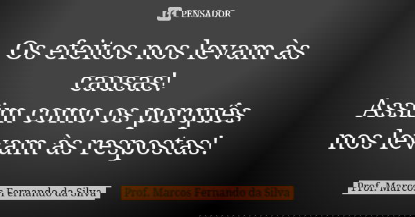 Os efeitos nos levam às causas! Assim como os porquês nos levam às respostas!... Frase de Prof. Marcos Fernando da Silva.