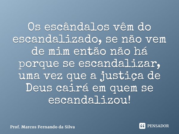 ⁠Os escândalos vêm do escandalizado, se não vem de mim então não há porque se escandalizar, uma vez que a justiça de Deus cairá em quem se escandalizou!... Frase de Prof. Marcos Fernando da Silva.