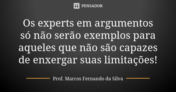 Os experts em argumentos só não serão exemplos para aqueles que não são capazes de enxergar suas limitações!... Frase de Prof. Marcos Fernando da Silva.