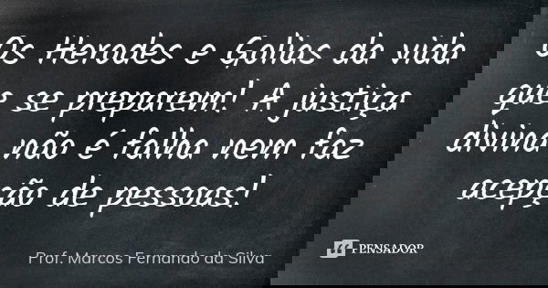 Os Herodes e Golias da vida que se preparem! A justiça divina não é falha nem faz acepção de pessoas!... Frase de Prof. Marcos Fernando da Silva.