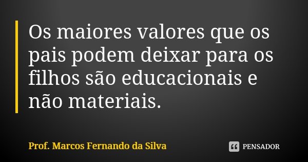Os maiores valores que os pais podem deixar para os filhos são educacionais e não materiais.... Frase de Prof. Marcos Fernando da Silva.