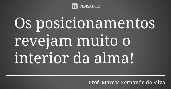Os posicionamentos revejam muito o interior da alma!... Frase de Prof. Marcos Fernando da Silva.
