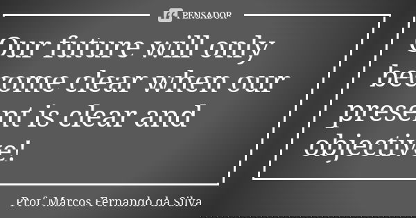 Our future will only become clear when our present is clear and objective!... Frase de Prof. Marcos Fernando da Silva.