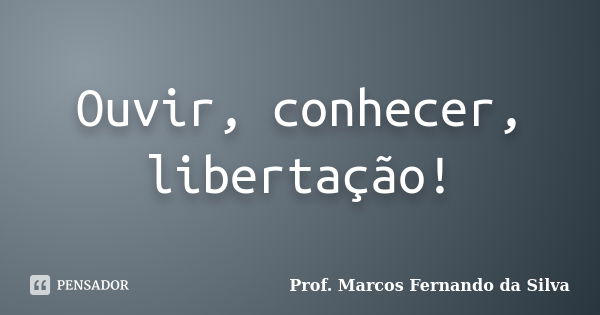 Ouvir, conhecer, libertação!... Frase de Prof. Marcos Fernando da Silva.