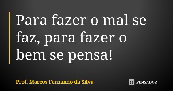 Para fazer o mal se faz, para fazer o bem se pensa!... Frase de Prof. Marcos Fernando da Silva.