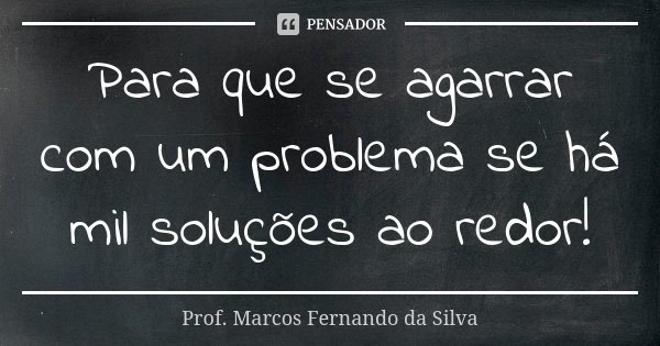 Para que se agarrar com um problema se há mil soluções ao redor!... Frase de Prof. Marcos Fernando da Silva.