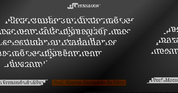 Para roubar ou furtar não se pensa nem falta disposição, mas para se estudar ou trabalhar os mesmos não se dispõem nem buscam!... Frase de Prof. Marcos Fernando da Silva.