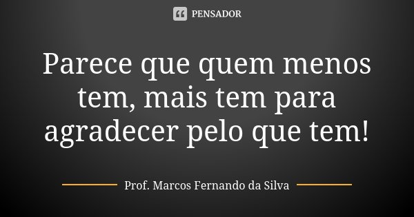 Parece que quem menos tem, mais tem para agradecer pelo que tem!... Frase de Prof. Marcos Fernando da Silva.