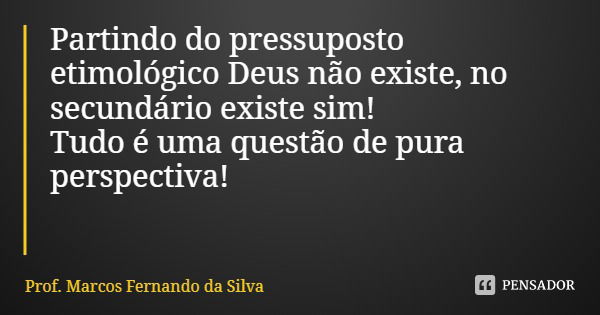 Partindo do pressuposto etimológico Deus não existe, no secundário existe sim! Tudo é uma questão de pura perspectiva!... Frase de Prof. Marcos Fernando da Silva.