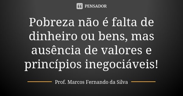 Pobreza não é falta de dinheiro ou bens, mas ausência de valores e princípios inegociáveis!... Frase de Prof. Marcos Fernando da Silva.