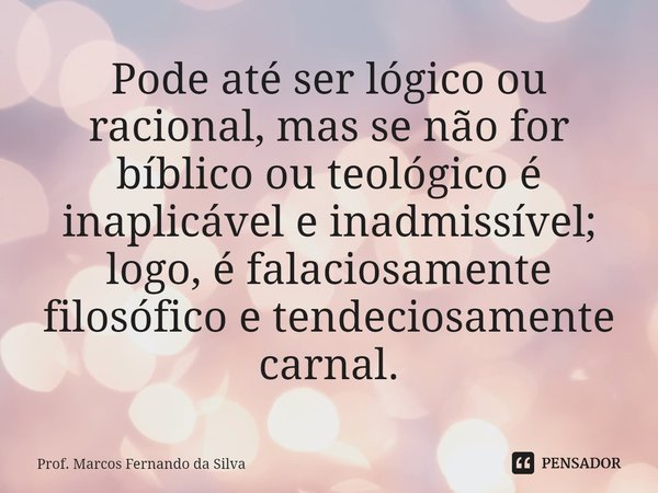 ⁠Pode até ser lógico ou racional, mas se não for bíblico ou teológico é inaplicável e inadmissível; logo, é falaciosamente filosófico e tendeciosamente carnal.... Frase de Prof. Marcos Fernando da Silva.