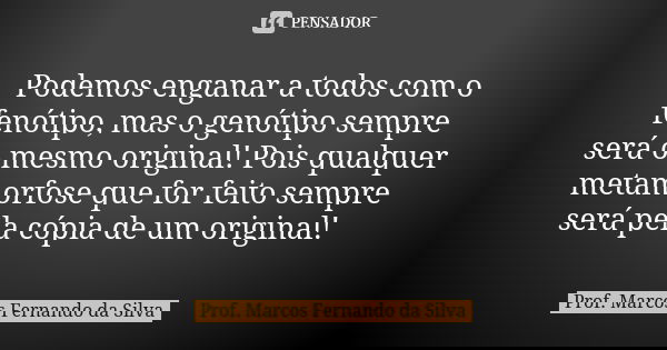 Podemos enganar a todos com o fenótipo, mas o genótipo sempre será o mesmo original! Pois qualquer metamorfose que for feito sempre será pela cópia de um origin... Frase de Prof. Marcos Fernando da Silva.