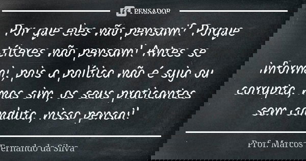 Por que eles não pensam? Porque títeres não pensam! Antes se informai, pois a política não é suja ou corrupta, mas sim, os seus praticantes sem conduta, nisso p... Frase de Prof. Marcos Fernando da Silva.