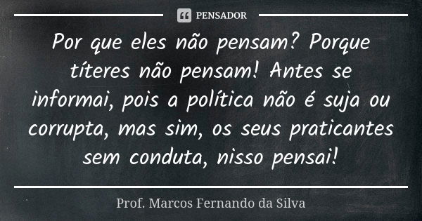 Por que eles não pensam? Porque títeres não pensam! Antes se informai, pois a política não é suja ou corrupta, mas sim, os seus praticantes sem conduta, nisso p... Frase de Prof. Marcos Fernando da Silva.