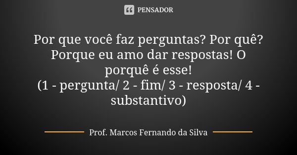 Por que você faz perguntas? Por quê? Porque eu amo dar respostas! O porquê é esse! (1 - pergunta/ 2 - fim/ 3 - resposta/ 4 - substantivo)... Frase de Prof. Marcos Fernando da Silva.