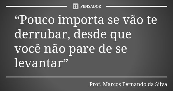“Pouco importa se vão te derrubar, desde que você não pare de se levantar”... Frase de Prof. Marcos Fernando da Silva.