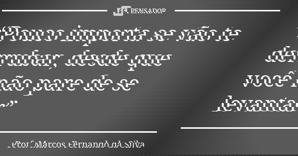 “Pouco importa se vão te derrubar, desde que você não pare de se levantar”... Frase de Prof. Marcos Fernando da Silva.