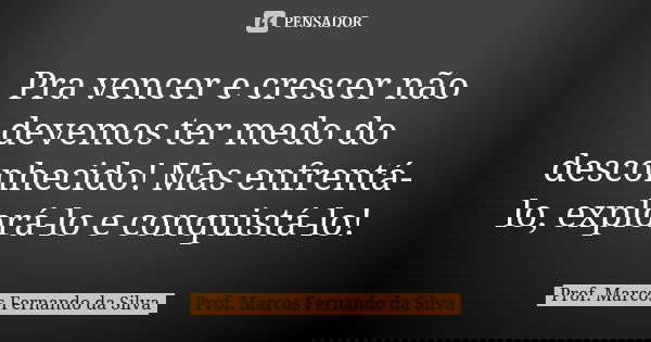 Pra vencer e crescer não devemos ter medo do desconhecido! Mas enfrentá-lo, explorá-lo e conquistá-lo!... Frase de Prof. Marcos Fernando da Silva.